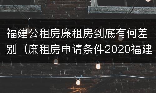 福建公租房廉租房到底有何差别（廉租房申请条件2020福建）