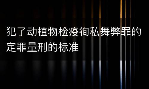 犯了动植物检疫徇私舞弊罪的定罪量刑的标准