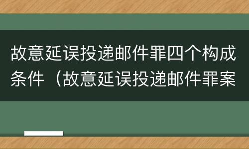 故意延误投递邮件罪四个构成条件（故意延误投递邮件罪案例）