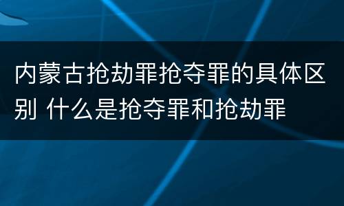 内蒙古抢劫罪抢夺罪的具体区别 什么是抢夺罪和抢劫罪