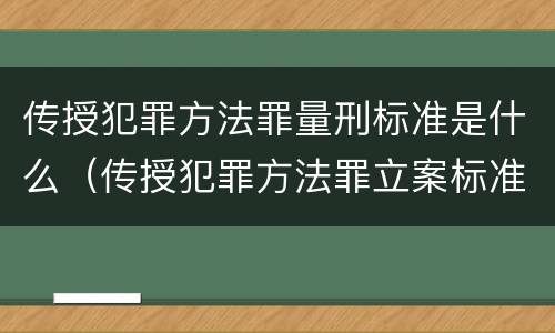 传授犯罪方法罪量刑标准是什么（传授犯罪方法罪立案标准）