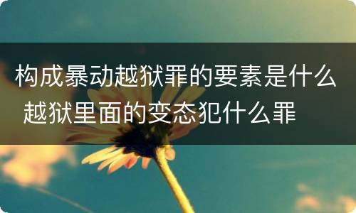 构成暴动越狱罪的要素是什么 越狱里面的变态犯什么罪