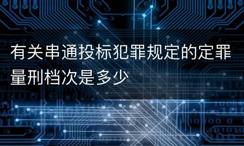 有关串通投标犯罪规定的定罪量刑档次是多少