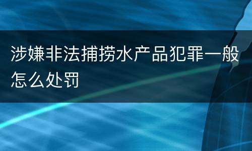 涉嫌非法捕捞水产品犯罪一般怎么处罚