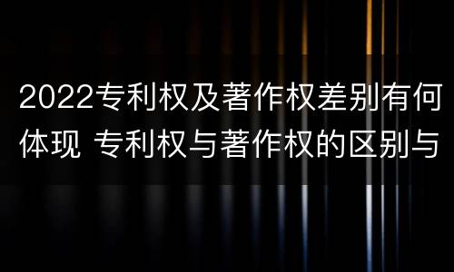 2022专利权及著作权差别有何体现 专利权与著作权的区别与联系