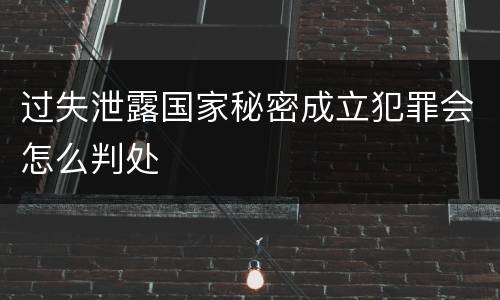 过失泄露国家秘密成立犯罪会怎么判处