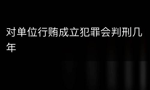 对单位行贿成立犯罪会判刑几年