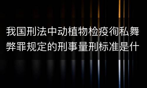 我国刑法中动植物检疫徇私舞弊罪规定的刑事量刑标准是什么