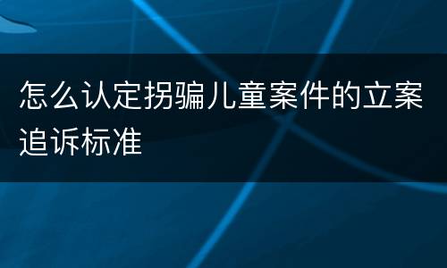 怎么认定拐骗儿童案件的立案追诉标准