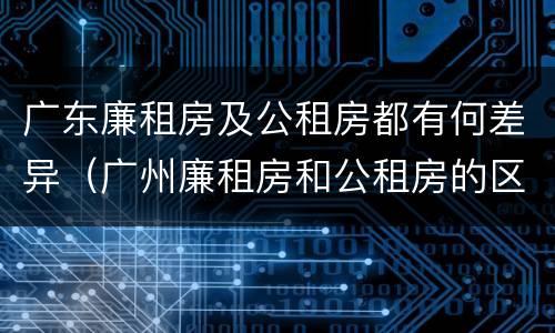 广东廉租房及公租房都有何差异（广州廉租房和公租房的区别）