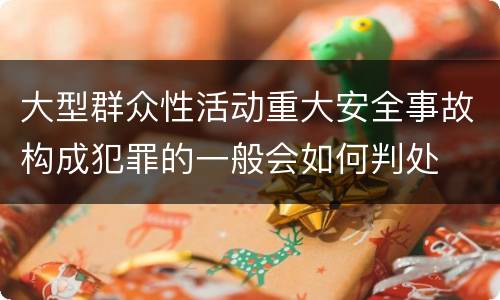 大型群众性活动重大安全事故构成犯罪的一般会如何判处
