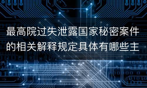 最高院过失泄露国家秘密案件的相关解释规定具体有哪些主要内容