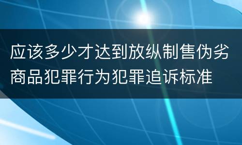 应该多少才达到放纵制售伪劣商品犯罪行为犯罪追诉标准