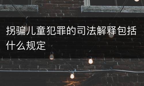 拐骗儿童犯罪的司法解释包括什么规定