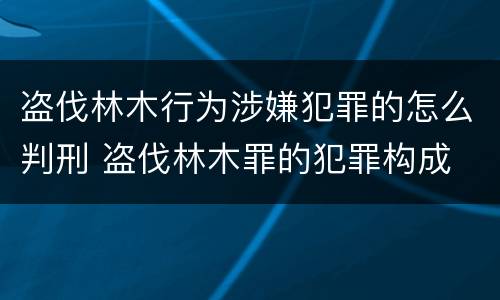 盗伐林木行为涉嫌犯罪的怎么判刑 盗伐林木罪的犯罪构成