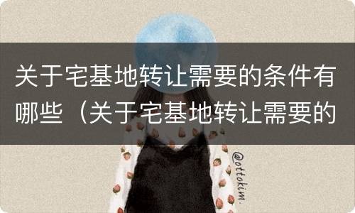 关于宅基地转让需要的条件有哪些（关于宅基地转让需要的条件有哪些要求）