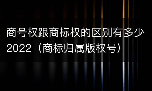 商号权跟商标权的区别有多少2022（商标归属版权号）