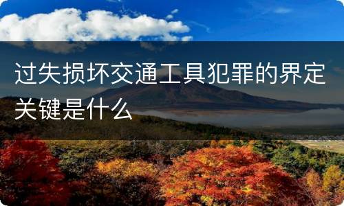 过失损坏交通工具犯罪的界定关键是什么
