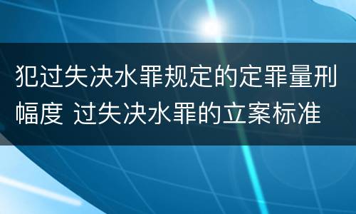 犯过失决水罪规定的定罪量刑幅度 过失决水罪的立案标准