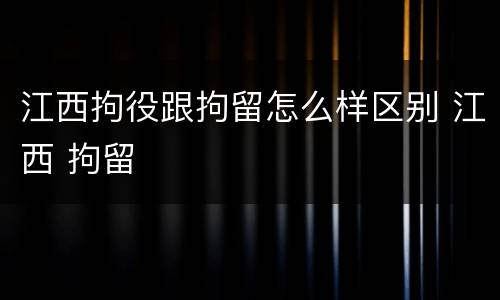 江西拘役跟拘留怎么样区别 江西 拘留