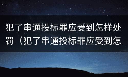 犯了串通投标罪应受到怎样处罚（犯了串通投标罪应受到怎样处罚和处罚）