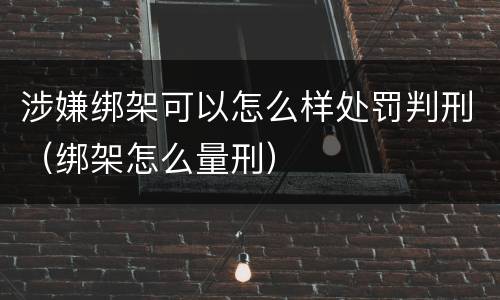 涉嫌绑架可以怎么样处罚判刑（绑架怎么量刑）