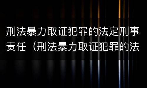 刑法暴力取证犯罪的法定刑事责任（刑法暴力取证犯罪的法定刑事责任主体）