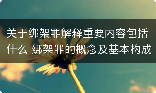 关于绑架罪解释重要内容包括什么 绑架罪的概念及基本构成要件