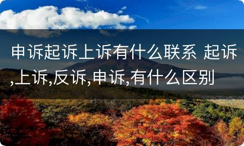 申诉起诉上诉有什么联系 起诉,上诉,反诉,申诉,有什么区别?