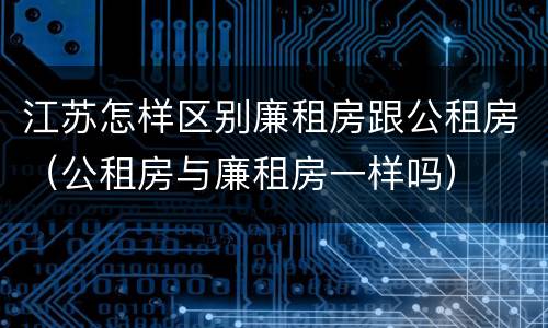 江苏怎样区别廉租房跟公租房（公租房与廉租房一样吗）
