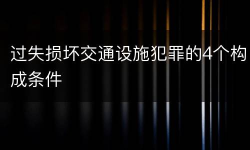 过失损坏交通设施犯罪的4个构成条件