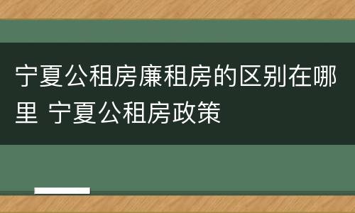 宁夏公租房廉租房的区别在哪里 宁夏公租房政策