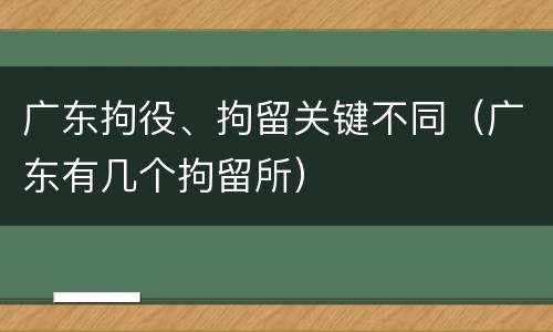 广东拘役、拘留关键不同（广东有几个拘留所）
