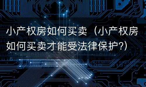 小产权房如何买卖（小产权房如何买卖才能受法律保护?）