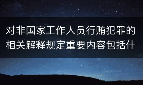 对非国家工作人员行贿犯罪的相关解释规定重要内容包括什么