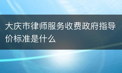 大庆市律师服务收费政府指导价标准是什么