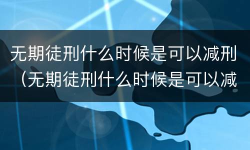 无期徒刑什么时候是可以减刑（无期徒刑什么时候是可以减刑的）