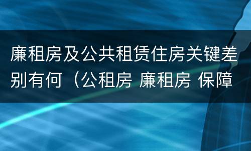 廉租房及公共租赁住房关键差别有何（公租房 廉租房 保障性住房区别）