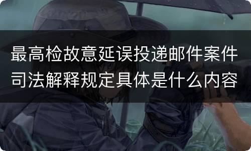 最高检故意延误投递邮件案件司法解释规定具体是什么内容