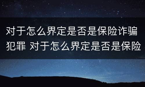 对于怎么界定是否是保险诈骗犯罪 对于怎么界定是否是保险诈骗犯罪行为
