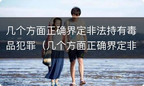 几个方面正确界定非法持有毒品犯罪（几个方面正确界定非法持有毒品犯罪案件）