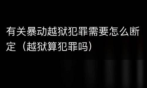 有关暴动越狱犯罪需要怎么断定（越狱算犯罪吗）