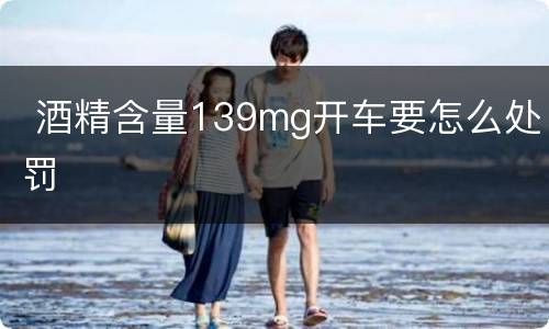  酒精含量139mg开车要怎么处罚