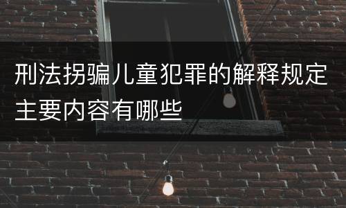 刑法拐骗儿童犯罪的解释规定主要内容有哪些