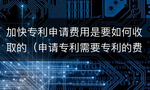 加快专利申请费用是要如何收取的（申请专利需要专利的费用吗）