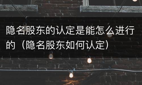 隐名股东的认定是能怎么进行的（隐名股东如何认定）