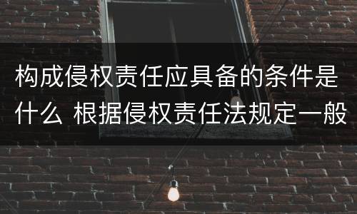 构成侵权责任应具备的条件是什么 根据侵权责任法规定一般侵权责任的构成要件有