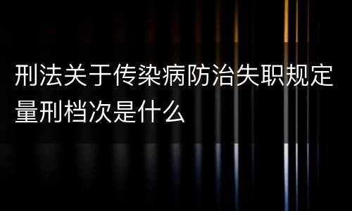 刑法关于传染病防治失职规定量刑档次是什么
