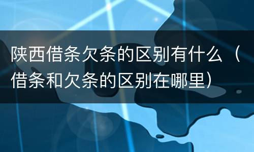 陕西借条欠条的区别有什么（借条和欠条的区别在哪里）