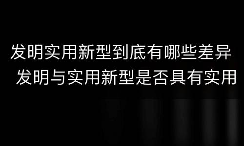 发明实用新型到底有哪些差异 发明与实用新型是否具有实用性